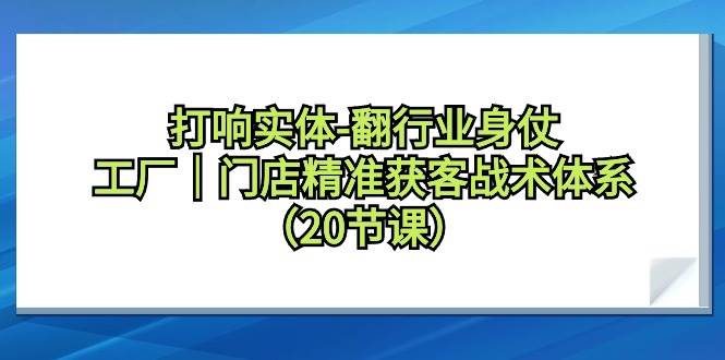 （9153期）打响实体-翻行业身仗，工厂｜门店精准获客战术体系（20节课）-千寻创业网