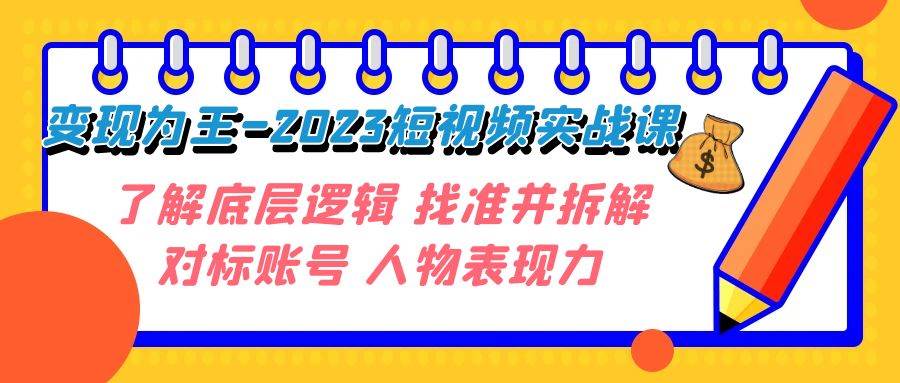 （7640期）变现·为王-2023短视频实战课 了解底层逻辑 找准并拆解对标账号 人物表现力-千寻创业网