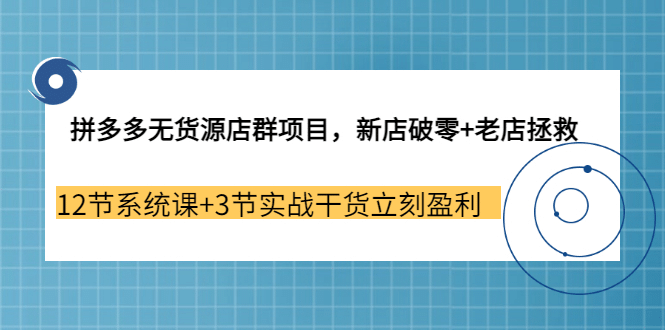拼多多无货源店群项目，新店破零+老店拯救 12节系统课+3节实战干货立刻盈利-千寻创业网