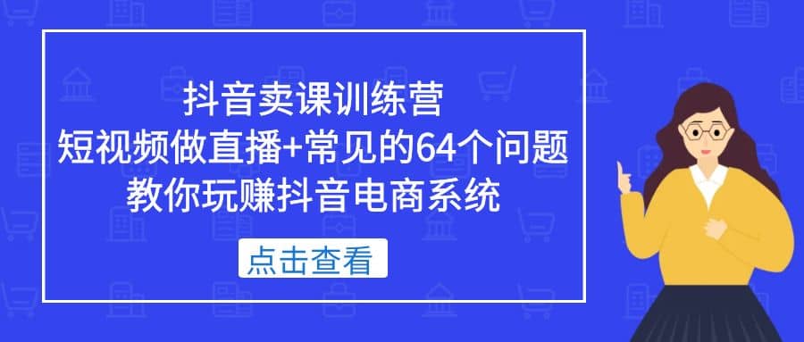 抖音卖课训练营，短视频做直播+常见的64个问题 教你玩赚抖音电商系统-千寻创业网