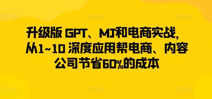 升级版 GPT、MJ和电商实战，从1~10 深度应用帮电商、内容公司节省60%的成本-千寻创业网