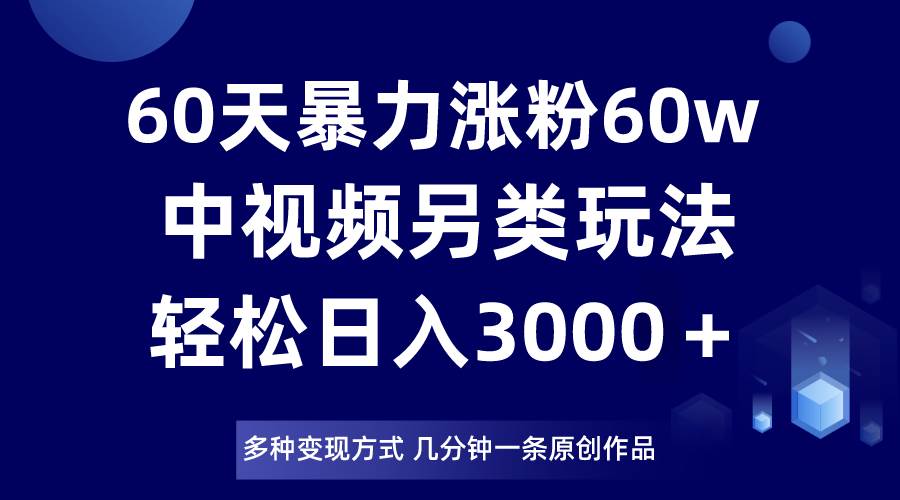 60天暴力涨粉60W，中视频另类玩法，日入3000＋，几分钟一条原创作品多种变现方式-千寻创业网