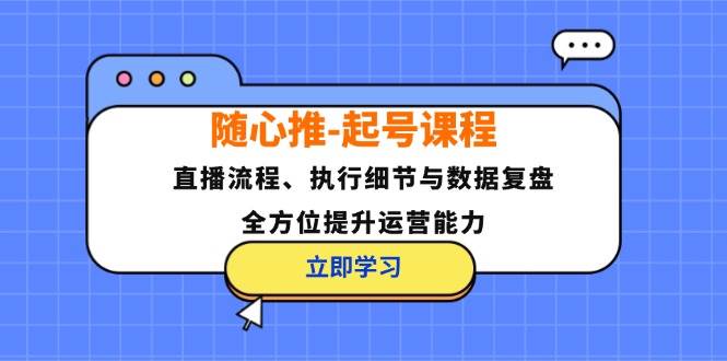 （12801期）随心推-起号课程：直播流程、执行细节与数据复盘，全方位提升运营能力-千寻创业网