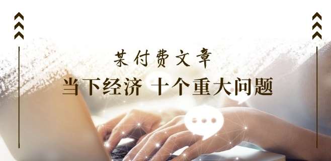 某付费文章《当下经济 十个重大问题》覆盖了大家关心的全部经济类话题-千寻创业网