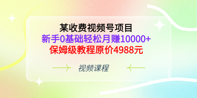 某收费视频号项目，新手0基础轻松月赚10000+，保姆级教程原价4988元-千寻创业网