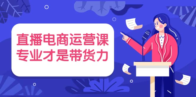 直播电商运营课，专业才是带货力 价值699-千寻创业网