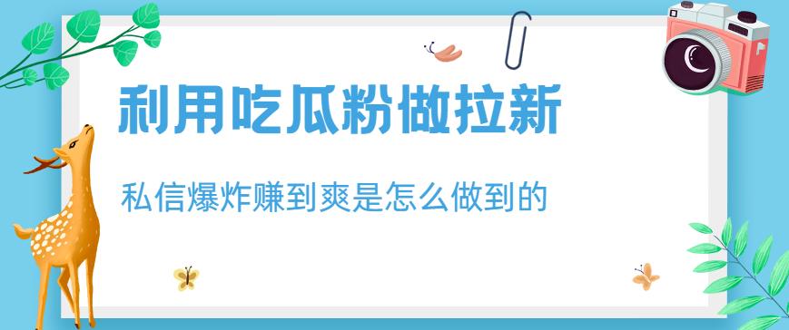 利用吃瓜粉做拉新，私信爆炸日入1000+赚到爽是怎么做到的【揭秘】-千寻创业网
