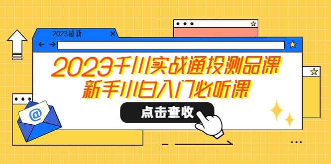 2023千川实战通投测品课，新手小白入门必听课-千寻创业网
