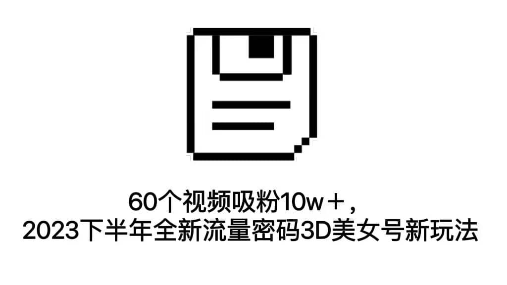 60个视频吸粉10w＋，2023下半年全新流量密码3D美女号新玩法（教程+资源）-千寻创业网