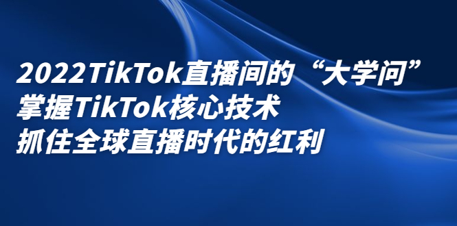 2022TikTok直播间的“大学问”，掌握TikTok核心技术，抓住全球直播时代的红利-千寻创业网