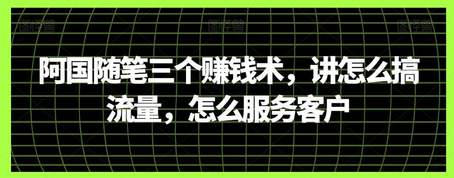 阿国随笔三个赚钱术，讲怎么搞流量，怎么服务客户-千寻创业网