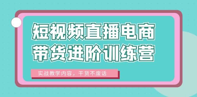 短视频直播电商带货进阶训练营：实战教学内容，干货不废话-千寻创业网