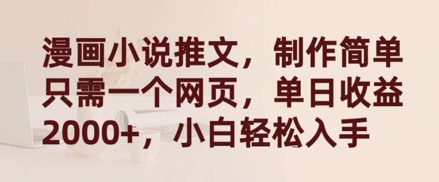 漫画小说推文，制作简单只需一个网页，单日收益2000+，小白轻松入手【揭秘】-千寻创业网