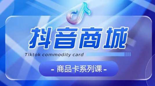 抖音商品卡系列课程，大模块【认知】【基础】【运营】【玩法】系统教学-千寻创业网