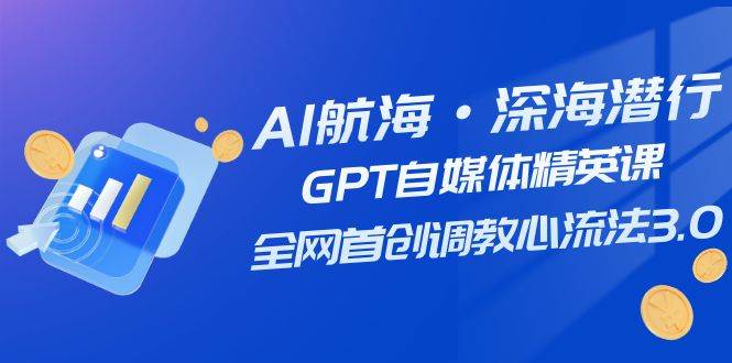 （7630期）AI航海·深海潜行，GPT自媒体精英课，全网首创调教心流法3.0（20节课）-千寻创业网