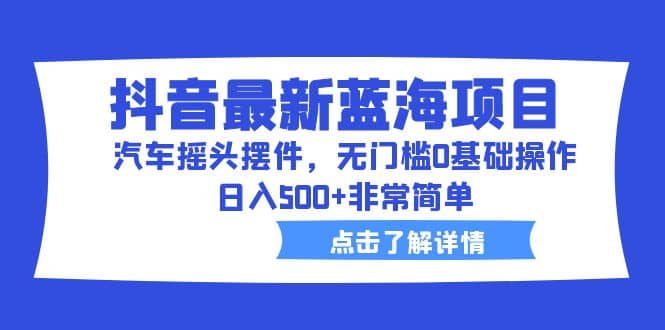 抖音最新蓝海项目，汽车摇头摆件，无门槛0基础操作，日入500+非常简单-千寻创业网