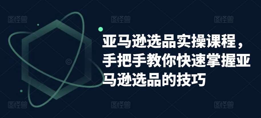亚马逊选品实操课程，手把手教你快速掌握亚马逊选品的技巧-千寻创业网