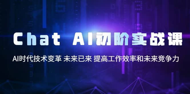 Chat AI初阶实战课，AI时代技术变革 未来已来 提高工作效率和未来竞争力-千寻创业网