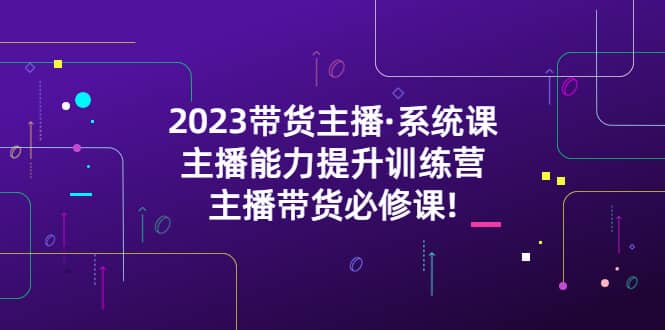 2023带货主播·系统课，主播能力提升训练营，主播带货必修课-千寻创业网