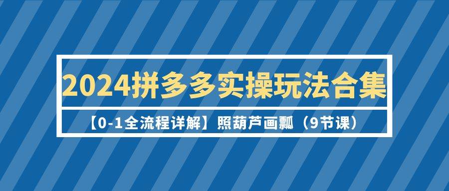 （9559期）2024拼多多实操玩法合集【0-1全流程详解】照葫芦画瓢（9节课）-千寻创业网