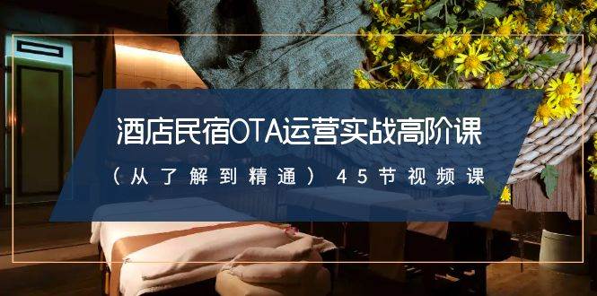 （8926期）酒店民宿-OTA运营实战高阶课（从了解到精通）45节视频课-千寻创业网