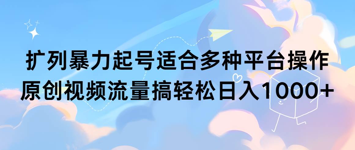 （9251期）扩列暴力起号适合多种平台操作原创视频流量搞轻松日入1000+-千寻创业网