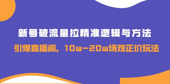 新号破流量拉精准逻辑与方法，引爆直播间，10w-20w场观正价玩法-千寻创业网