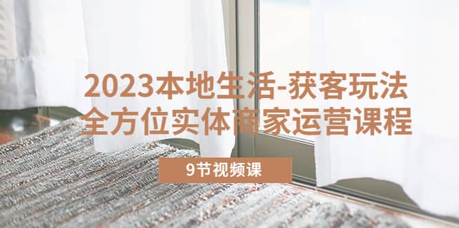 2023本地生活-获客玩法，全方位实体商家运营课程（9节视频课）-千寻创业网