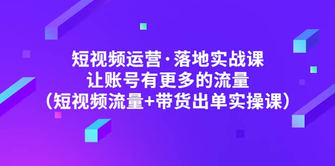短视频运营·落地实战课 让账号有更多的流量（短视频流量+带货出单实操）-千寻创业网