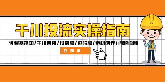 （12795期）千川投流实操指南：付费基本功/千川应用/投放篇/进阶篇/素材创作/问题诊断-千寻创业网