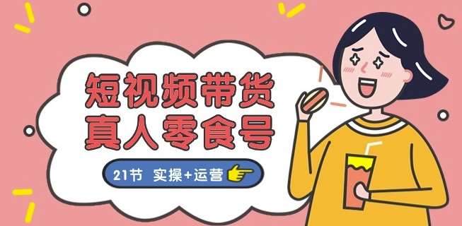 短视频带货&真人零食号：更全面的零食带货教程：21节 实操+运营-千寻创业网