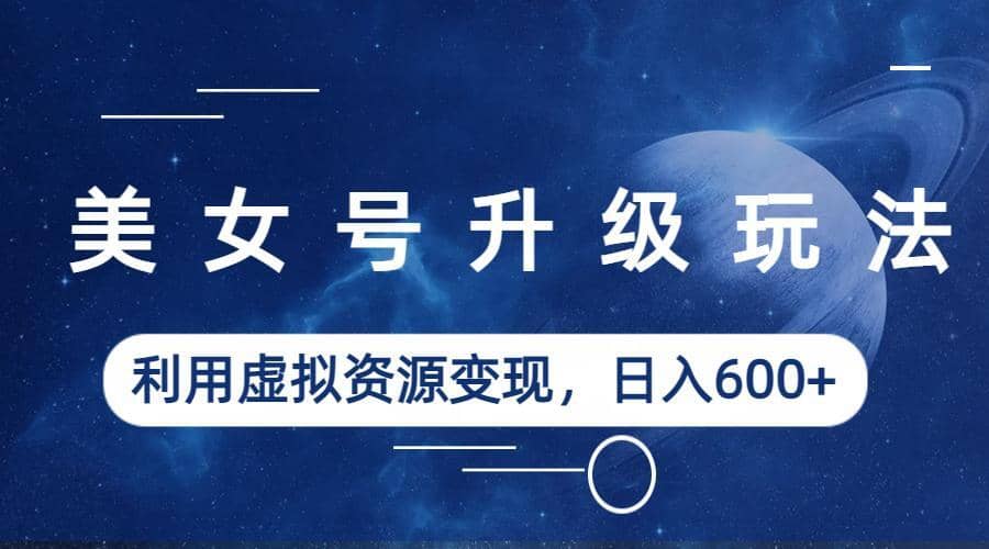 美女号升级玩法，利用虚拟资源变现，日入600+（教程+素材）-千寻创业网
