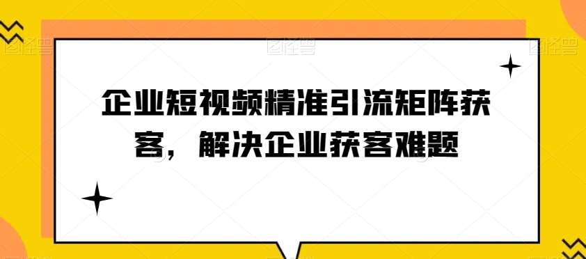 企业短视频精准引流矩阵获客，解决企业获客难题-千寻创业网