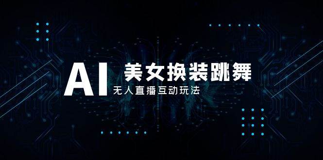 （8210期）抖音最新最火【AI美女换装跳舞】无人直播互动玩法（含全套开播教程+软件…-千寻创业网