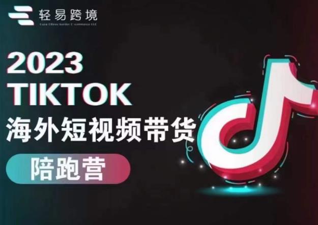 轻易跨境2023TikTok海外短视频带货陪跑营，掌握TK短视频带货变现全流程-千寻创业网