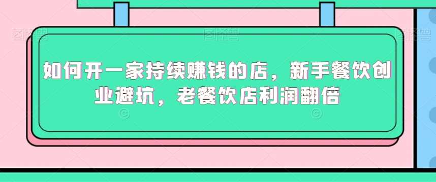 如何开一家持续赚钱的店，新手餐饮创业避坑，老餐饮店利润翻倍-千寻创业网