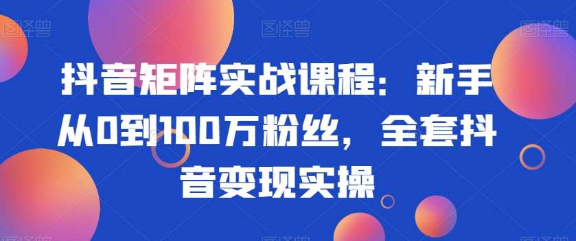 抖音矩阵实战课程：新手从0到100万粉丝，全套抖音变现实操-千寻创业网