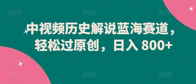 中视频历史解说蓝海赛道，轻松过原创，日入 800+【揭秘】-千寻创业网