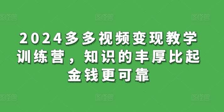 2024多多视频变现教学训练营，知识的丰厚比起金钱更可靠-千寻创业网