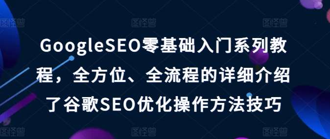 GoogleSEO零基础入门系列教程，全方位、全流程的详细介绍了谷歌SEO优化操作方法技巧-千寻创业网