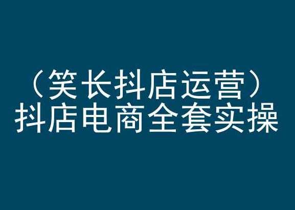 笑长抖店运营，抖店电商全套实操，抖音小店电商培训-千寻创业网