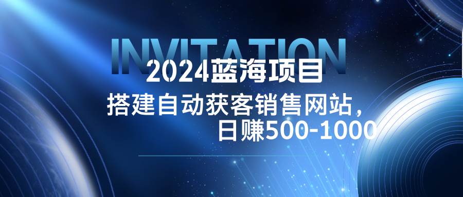 （12743期）2024蓝海项目，搭建销售网站，自动获客，日赚500-1000-千寻创业网