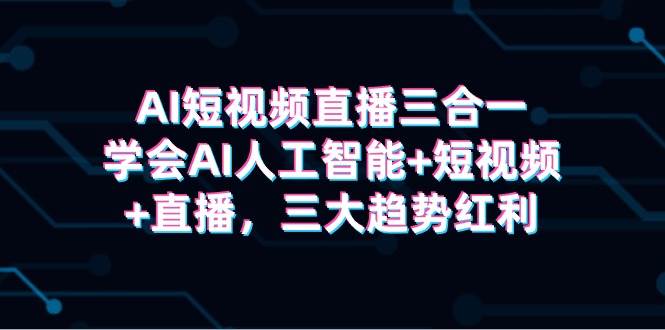 AI短视频直播三合一，学会AI人工智能+短视频+直播，三大趋势红利-千寻创业网