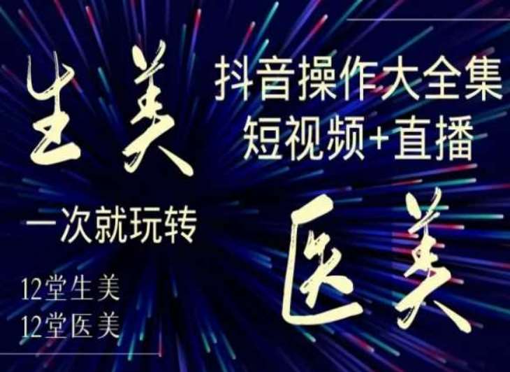 美业全干货·生美·医美抖音操作合集，短视频+直播，一次就玩转-千寻创业网