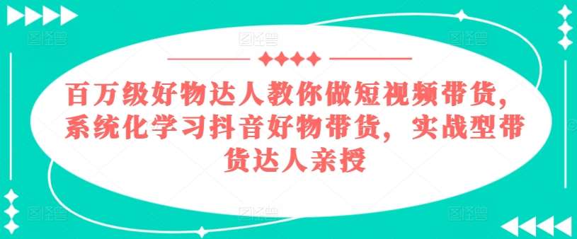 百万级好物达人教你做短视频带货，系统化学习抖音好物带货，实战型带货达人亲授-千寻创业网