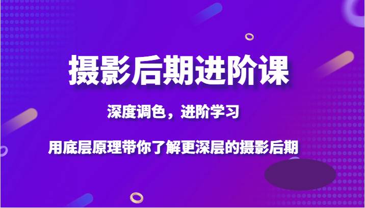 摄影后期进阶课，深度调色，进阶学习，用底层原理带你了解更深层的摄影后期-千寻创业网