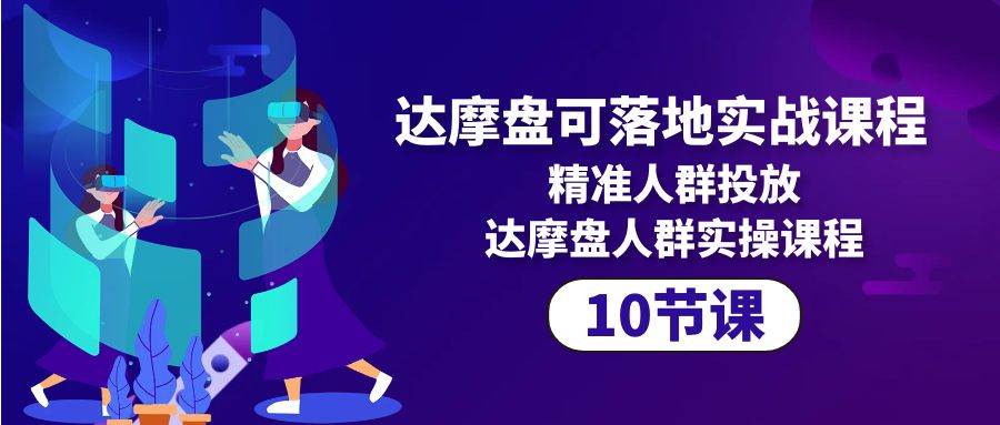 （10081期）达摩盘可落地实战课程，精准人群投放，达摩盘人群实操课程（10节课）-千寻创业网