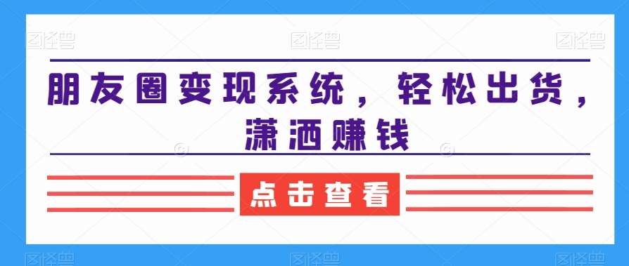 朋友圈变现系统，轻松出货，潇洒赚钱-千寻创业网
