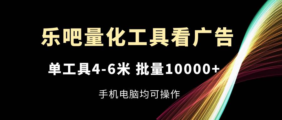 （11555期）乐吧量化工具看广告，单工具4-6米，批量10000+，手机电脑均可操作-千寻创业网