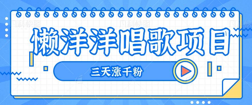 揭秘懒洋洋唱歌项目，三天涨千粉，每日收入300+【视频教程+素材】-千寻创业网